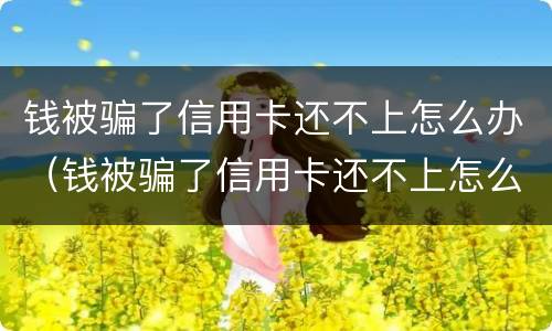 钱被骗了信用卡还不上怎么办（钱被骗了信用卡还不上怎么办呢）