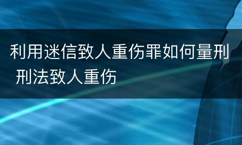 利用迷信致人重伤罪如何量刑 刑法致人重伤