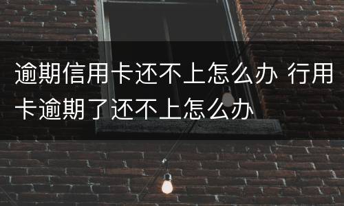 逾期信用卡还不上怎么办 行用卡逾期了还不上怎么办