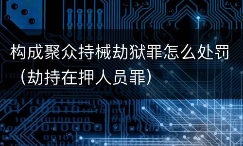 构成聚众持械劫狱罪怎么处罚（劫持在押人员罪）