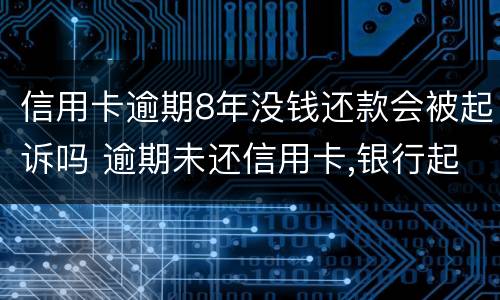 信用卡逾期8年没钱还款会被起诉吗 逾期未还信用卡,银行起诉判几年