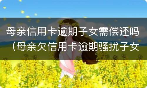 母亲信用卡逾期子女需偿还吗（母亲欠信用卡逾期骚扰子女）