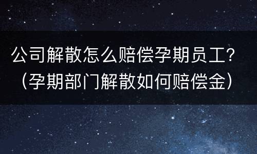 公司解散怎么赔偿孕期员工？（孕期部门解散如何赔偿金）