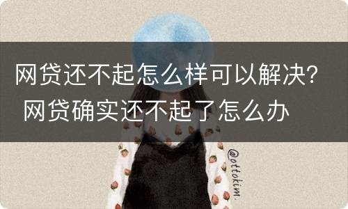 网贷还不起怎么样可以解决？ 网贷确实还不起了怎么办