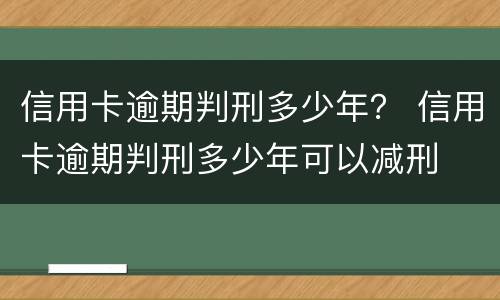 信用卡逾期判刑多少年？ 信用卡逾期判刑多少年可以减刑