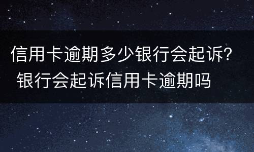 信用卡逾期多少银行会起诉？ 银行会起诉信用卡逾期吗