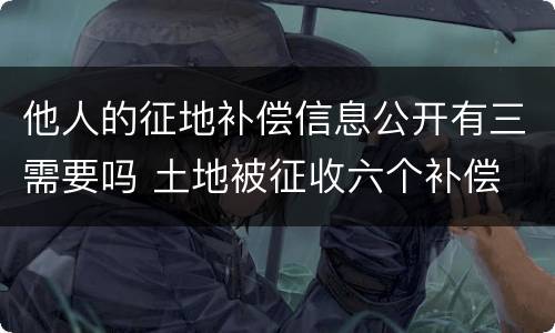 他人的征地补偿信息公开有三需要吗 土地被征收六个补偿