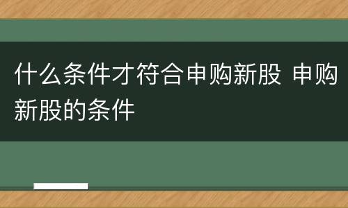 什么条件才符合申购新股 申购新股的条件