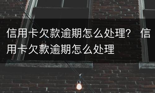 信用卡欠款逾期怎么处理？ 信用卡欠款逾期怎么处理