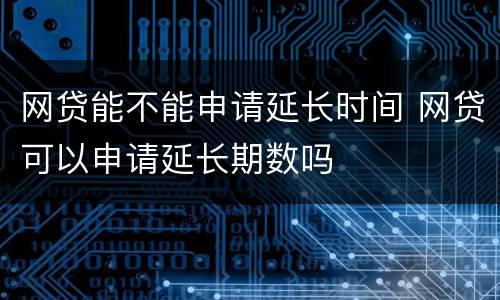 网贷能不能申请延长时间 网贷可以申请延长期数吗