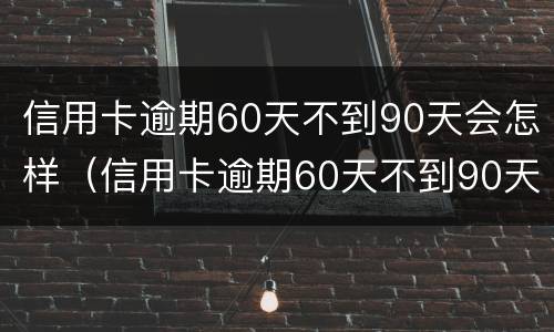 信用卡逾期60天不到90天会怎样（信用卡逾期60天不到90天会怎样处理）