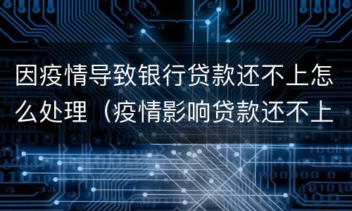 因疫情导致银行贷款还不上怎么处理（疫情影响贷款还不上怎么办）