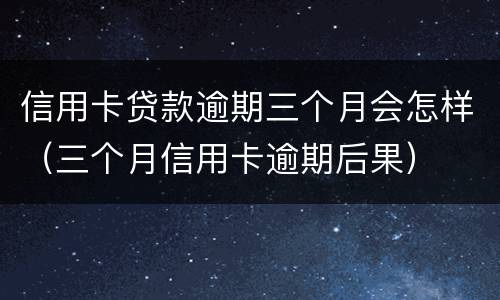 信用卡贷款逾期三个月会怎样（三个月信用卡逾期后果）