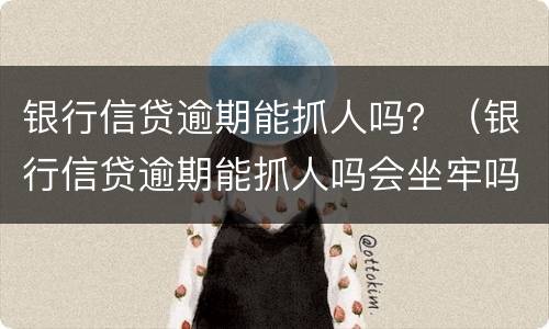 银行信贷逾期能抓人吗？（银行信贷逾期能抓人吗会坐牢吗）