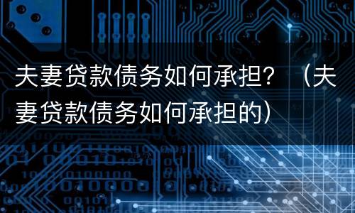 夫妻贷款债务如何承担？（夫妻贷款债务如何承担的）
