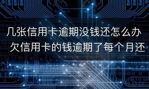 几张信用卡逾期没钱还怎么办 欠信用卡的钱逾期了每个月还一点可以吗