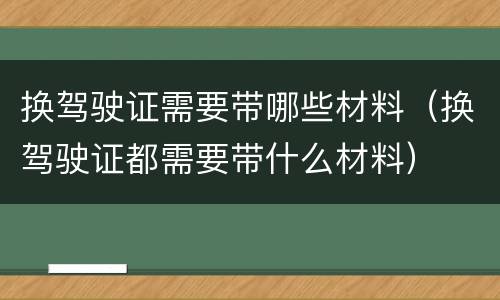 换驾驶证需要带哪些材料（换驾驶证都需要带什么材料）