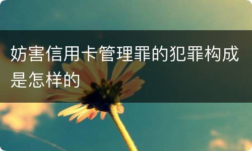 妨害信用卡管理罪的犯罪构成是怎样的