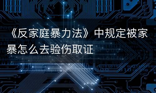 《反家庭暴力法》中规定被家暴怎么去验伤取证