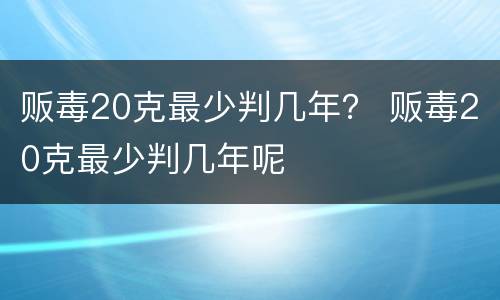 贩毒20克最少判几年？ 贩毒20克最少判几年呢
