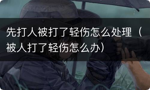 先打人被打了轻伤怎么处理（被人打了轻伤怎么办）