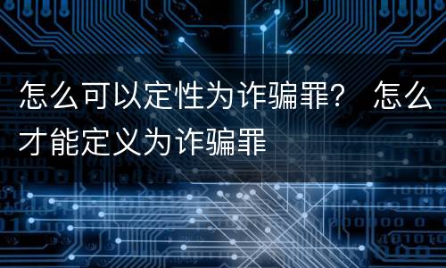 怎么可以定性为诈骗罪？ 怎么才能定义为诈骗罪