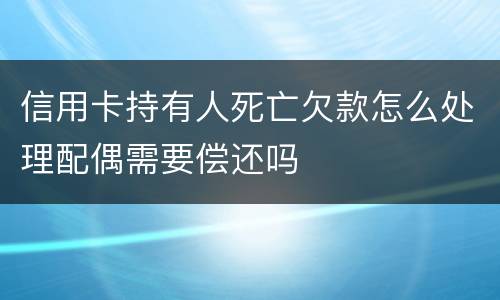 信用卡持有人死亡欠款怎么处理配偶需要偿还吗