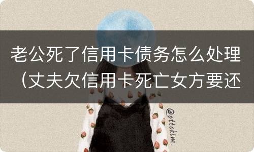 老公死了信用卡债务怎么处理（丈夫欠信用卡死亡女方要还吗）