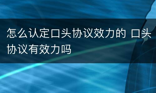 怎么认定口头协议效力的 口头协议有效力吗