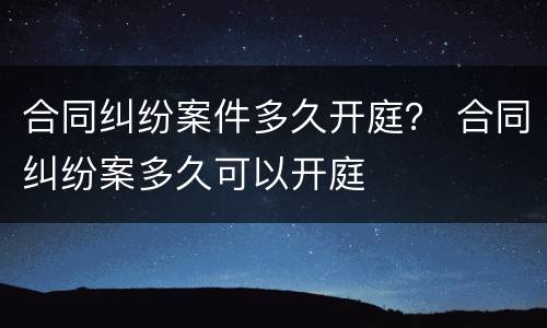 合同纠纷案件多久开庭？ 合同纠纷案多久可以开庭