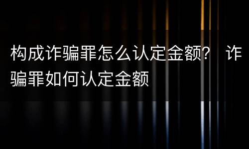 构成诈骗罪怎么认定金额？ 诈骗罪如何认定金额