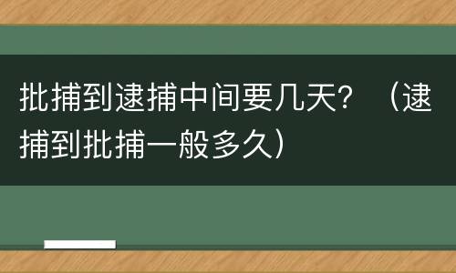 批捕到逮捕中间要几天？（逮捕到批捕一般多久）