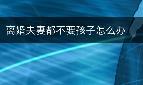 离婚夫妻都不要孩子怎么办