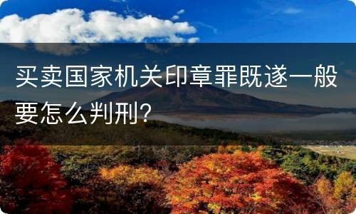 买卖国家机关印章罪既遂一般要怎么判刑?