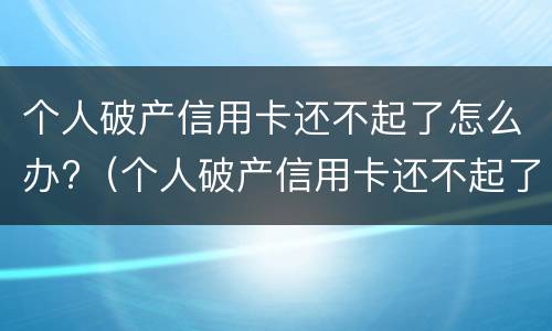 个人破产信用卡还不起了怎么办?（个人破产信用卡还不起了怎么办理）