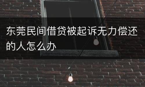 东莞民间借贷被起诉无力偿还的人怎么办