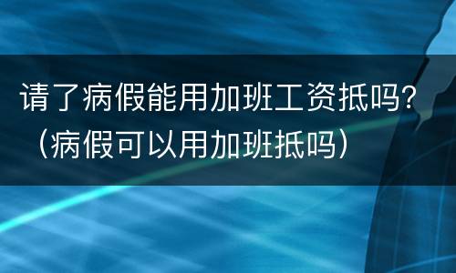 请了病假能用加班工资抵吗？（病假可以用加班抵吗）