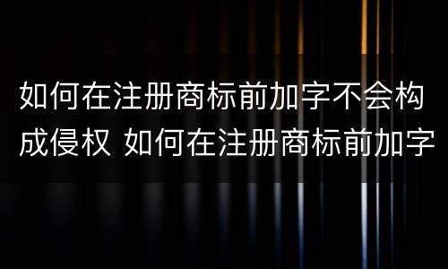 如何在注册商标前加字不会构成侵权 如何在注册商标前加字不会构成侵权责任