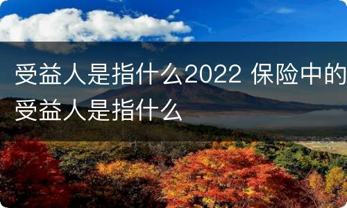 受益人是指什么2022 保险中的受益人是指什么