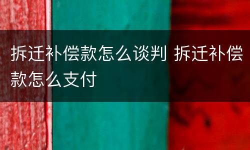 拆迁补偿款怎么谈判 拆迁补偿款怎么支付