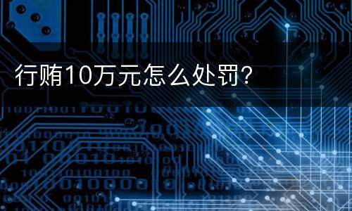 行贿10万元怎么处罚？