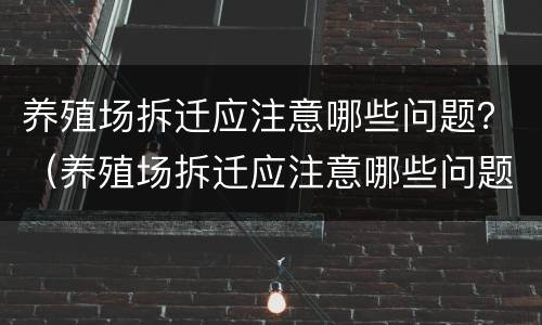 养殖场拆迁应注意哪些问题？（养殖场拆迁应注意哪些问题及建议）