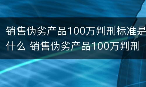 销售伪劣产品100万判刑标准是什么 销售伪劣产品100万判刑标准是什么呢