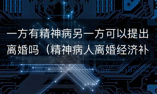 一方有精神病另一方可以提出离婚吗（精神病人离婚经济补偿）