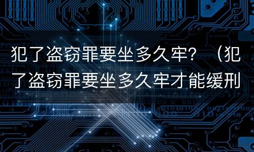 犯了盗窃罪要坐多久牢？（犯了盗窃罪要坐多久牢才能缓刑）