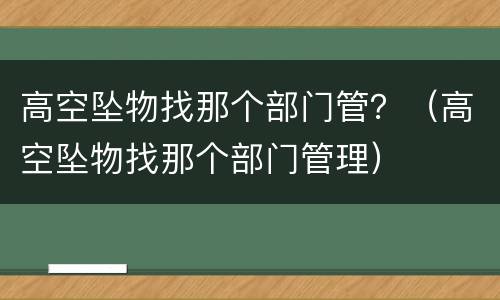 高空坠物找那个部门管？（高空坠物找那个部门管理）