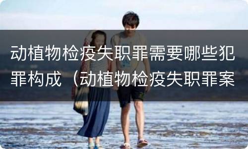 动植物检疫失职罪需要哪些犯罪构成（动植物检疫失职罪案例）