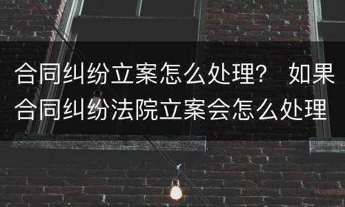 合同纠纷立案怎么处理？ 如果合同纠纷法院立案会怎么处理