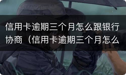 信用卡逾期三个月怎么跟银行协商（信用卡逾期三个月怎么跟银行协商还本金）