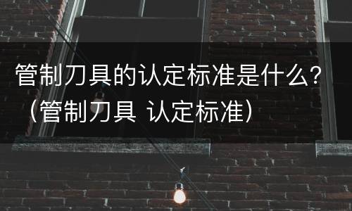 管制刀具的认定标准是什么？（管制刀具 认定标准）